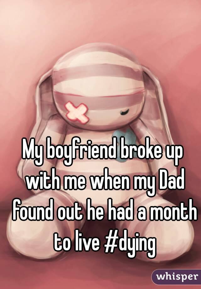 My boyfriend broke up with me when my Dad found out he had a month to live #dying