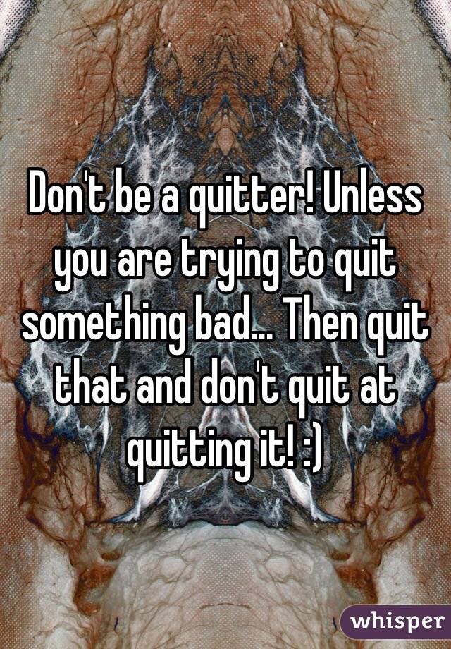 Don't be a quitter! Unless you are trying to quit something bad... Then quit that and don't quit at quitting it! :)