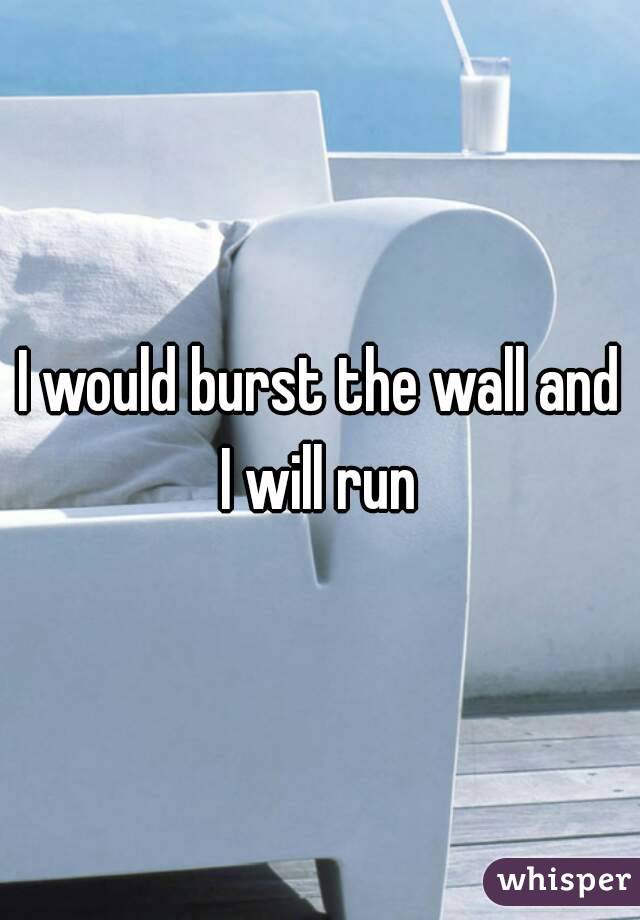 I would burst the wall and I will run 