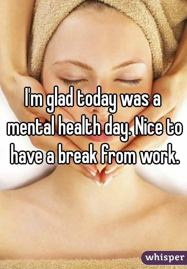 I'm glad today was a mental health day. Nice to have a break from work.