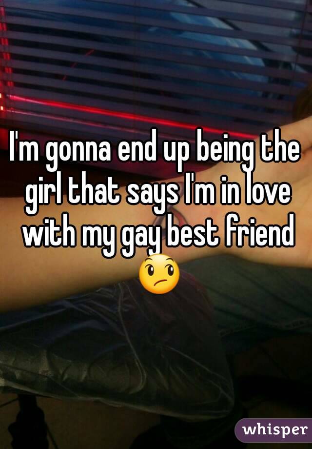 I'm gonna end up being the girl that says I'm in love with my gay best friend 😞