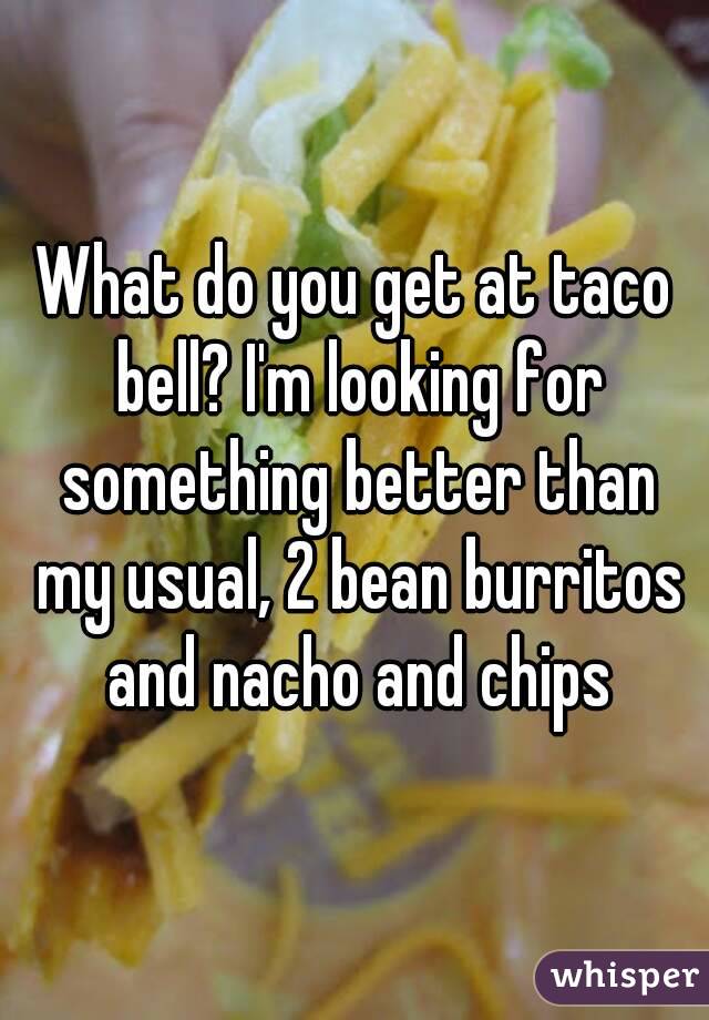 What do you get at taco bell? I'm looking for something better than my usual, 2 bean burritos and nacho and chips
