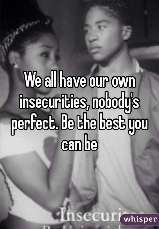 We all have our own insecurities, nobody's perfect. Be the best you can be 