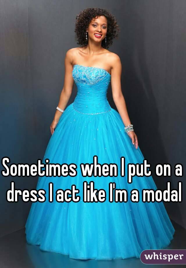 Sometimes when I put on a dress I act like I'm a modal 