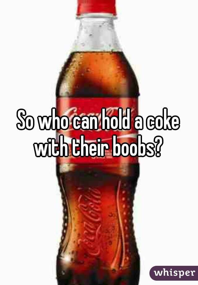 So who can hold a coke with their boobs? 