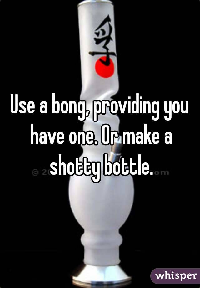 Use a bong, providing you have one. Or make a shotty bottle.
