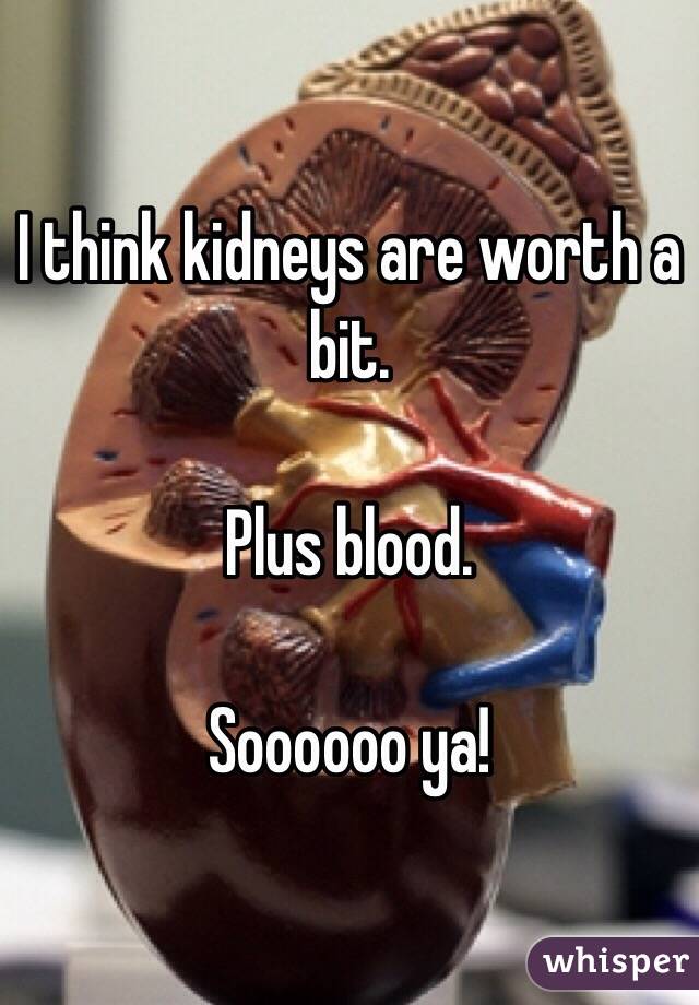 I think kidneys are worth a bit. 

Plus blood. 

Soooooo ya!