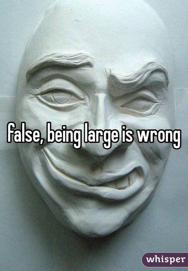 false, being large is wrong