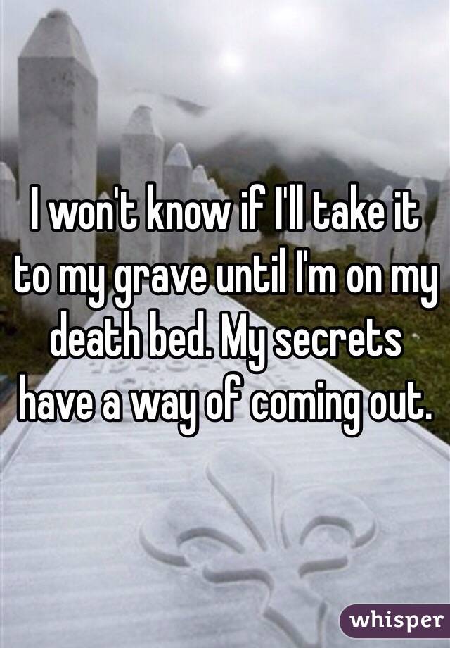 I won't know if I'll take it to my grave until I'm on my death bed. My secrets have a way of coming out. 