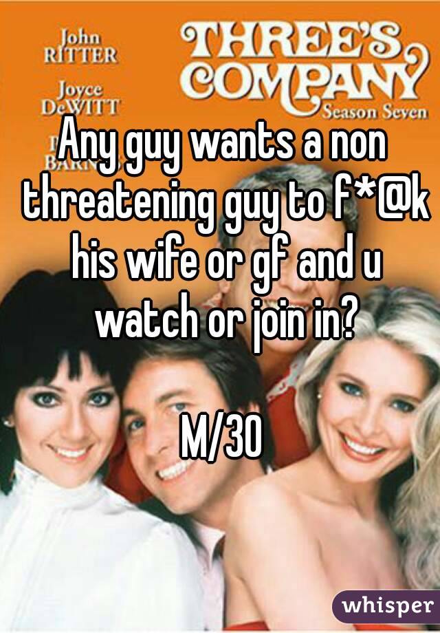 Any guy wants a non threatening guy to f*@k his wife or gf and u watch or join in?

M/30