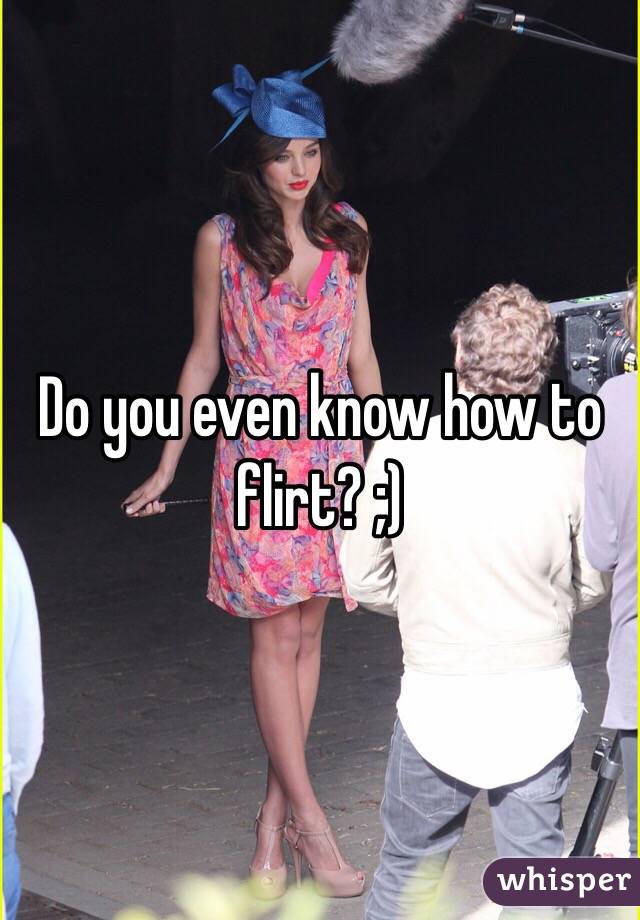 Do you even know how to flirt? ;)