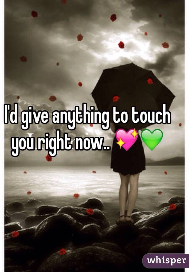 I'd give anything to touch you right now.. 💖💚
