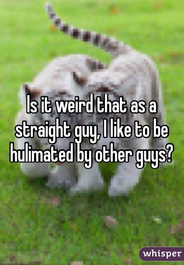 Is it weird that as a straight guy, I like to be hulimated by other guys? 
