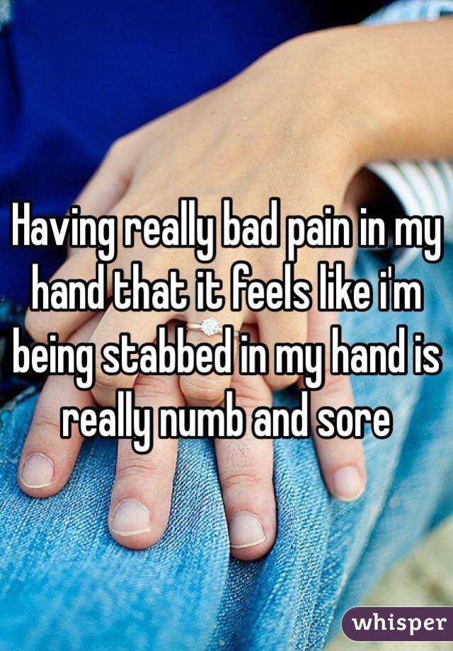Having really bad pain in my hand that it feels like i'm being stabbed in my hand is really numb and sore