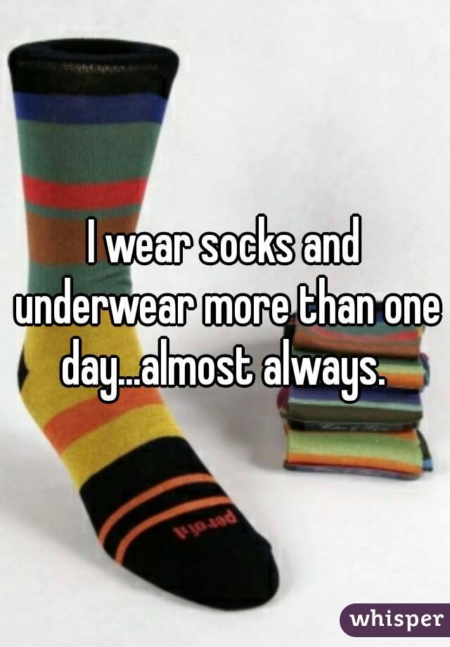 I wear socks and underwear more than one day...almost always. 