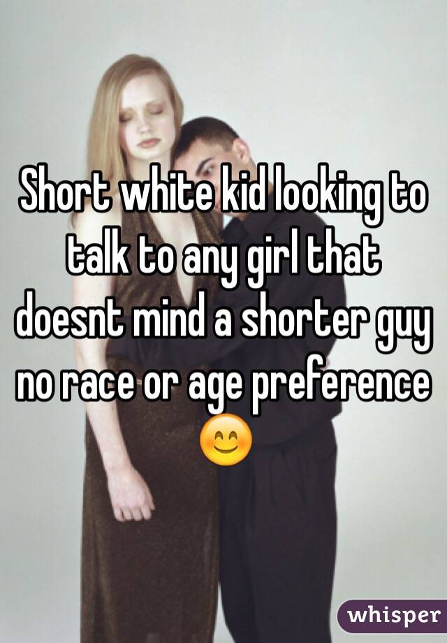 Short white kid looking to talk to any girl that doesnt mind a shorter guy no race or age preference 😊