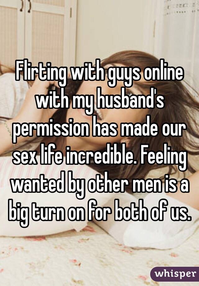 Flirting with guys online with my husband's permission has made our sex life incredible. Feeling wanted by other men is a big turn on for both of us. 