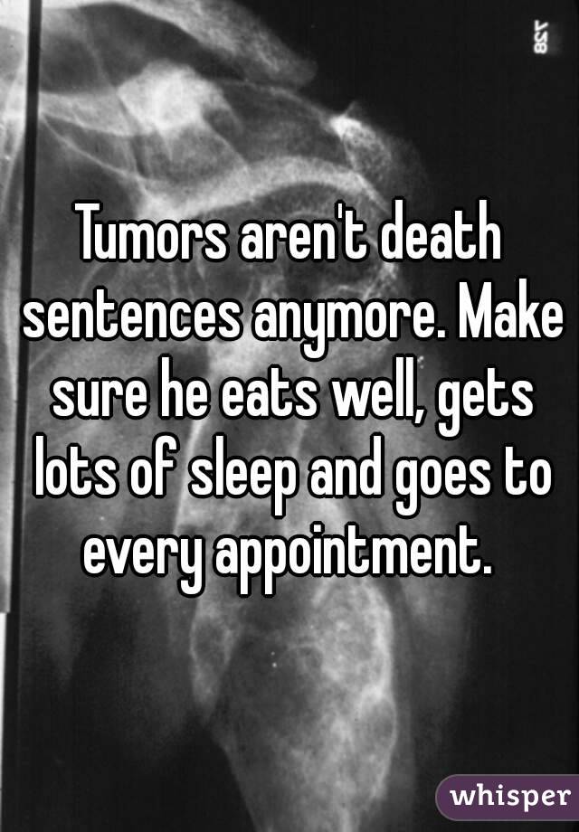 Tumors aren't death sentences anymore. Make sure he eats well, gets lots of sleep and goes to every appointment. 
