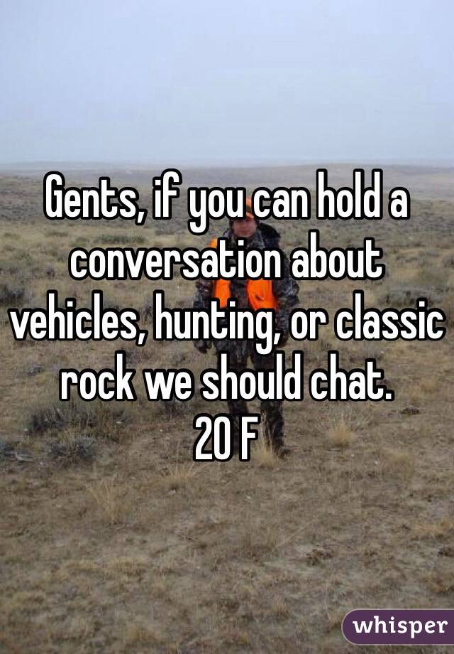 Gents, if you can hold a conversation about vehicles, hunting, or classic rock we should chat. 
20 F