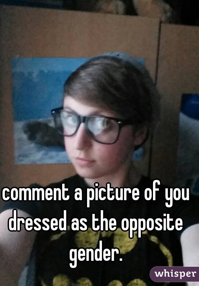  comment a picture of you dressed as the opposite gender.
