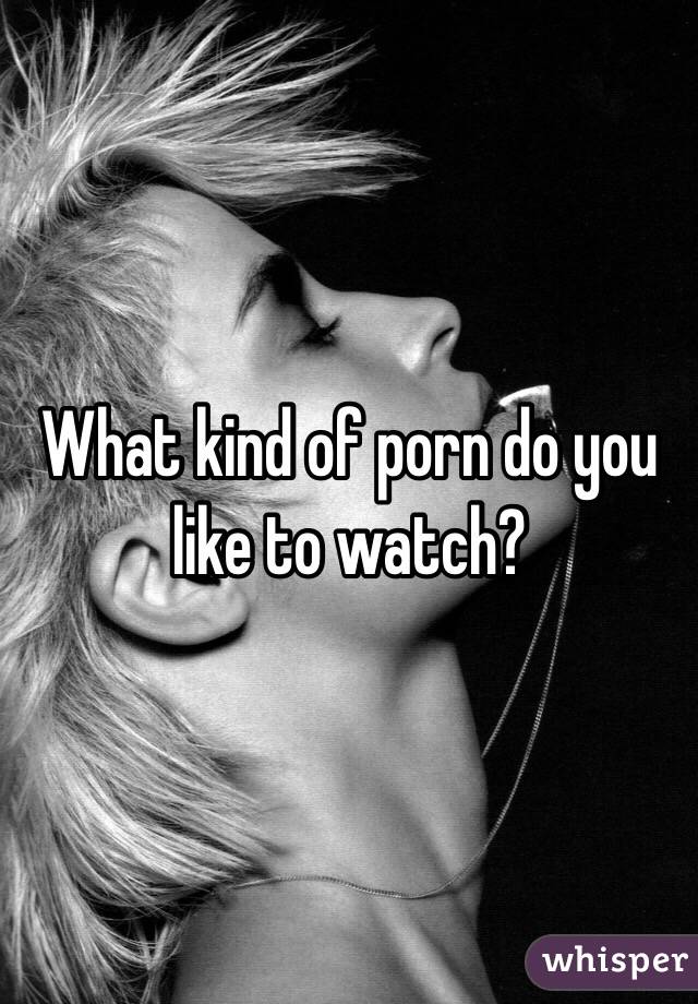 What kind of porn do you like to watch?