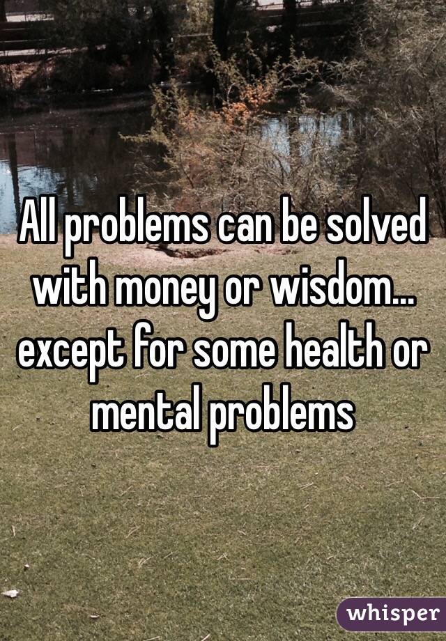 All problems can be solved with money or wisdom... except for some health or mental problems