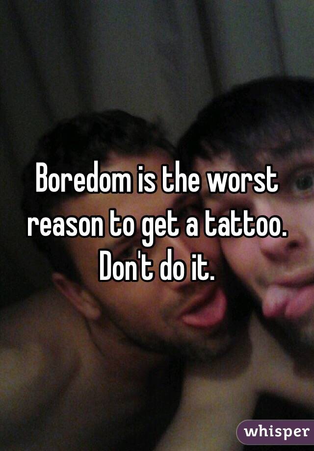 Boredom is the worst reason to get a tattoo. Don't do it. 