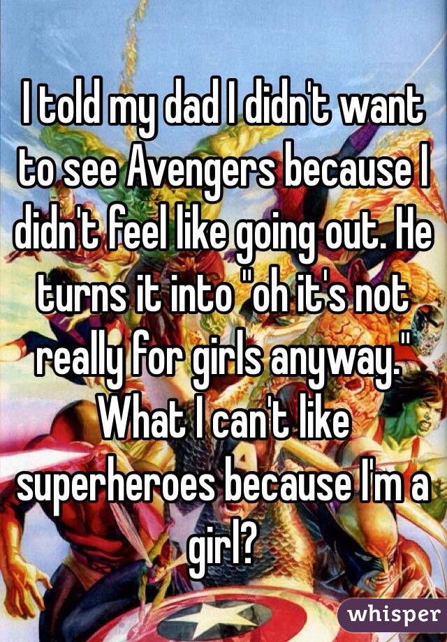 I told my dad I didn't want to see Avengers because I didn't feel like going out. He turns it into "oh it's not really for girls anyway." 
What I can't like superheroes because I'm a girl?