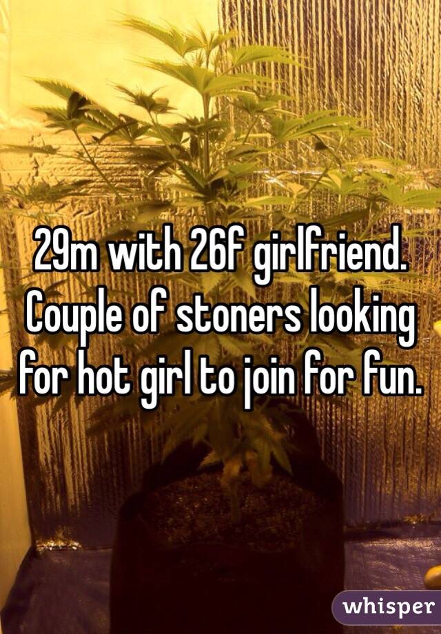 29m with 26f girlfriend.  Couple of stoners looking for hot girl to join for fun.