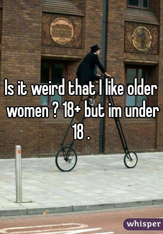 Is it weird that I like older women ? 18+ but im under 18 . 