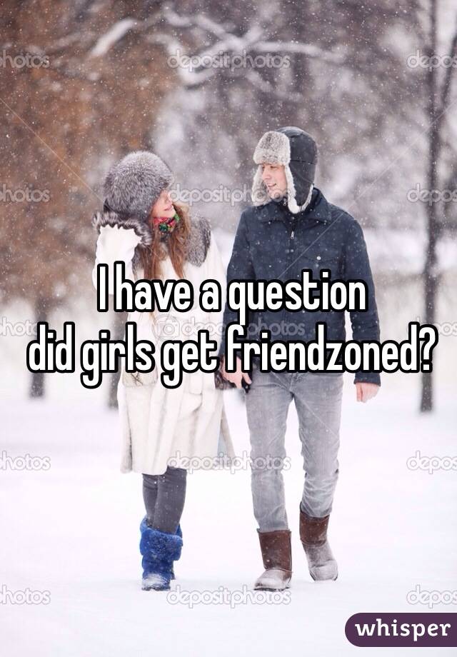  I have a question
 did girls get friendzoned?
