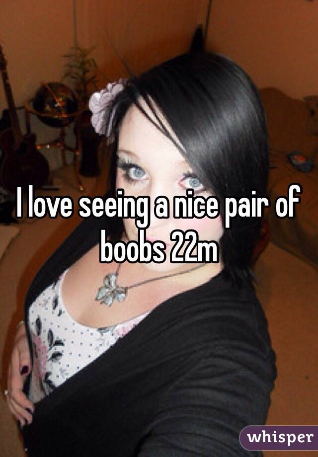 I love seeing a nice pair of boobs 22m