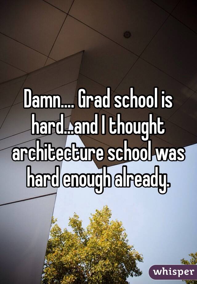 Damn.... Grad school is hard...and I thought architecture school was hard enough already.