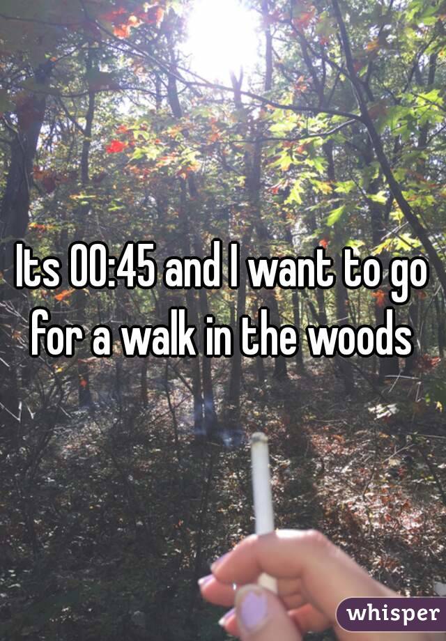 Its 00:45 and I want to go for a walk in the woods 