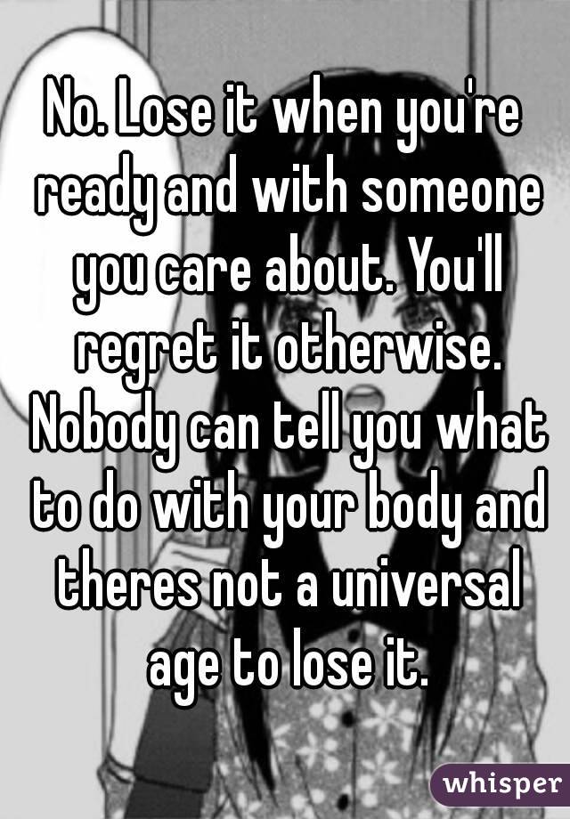 No. Lose it when you're ready and with someone you care about. You'll regret it otherwise. Nobody can tell you what to do with your body and theres not a universal age to lose it.