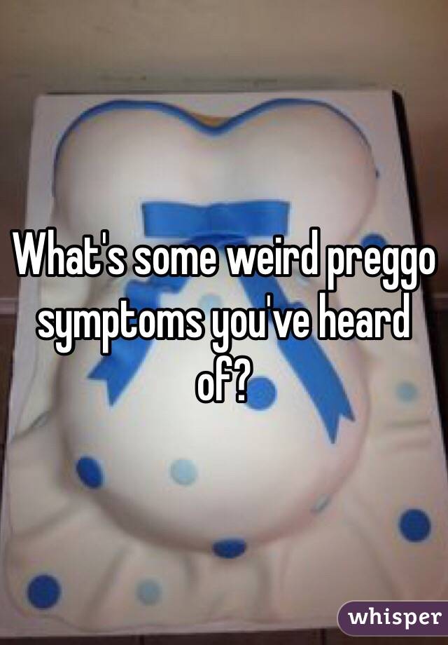 What's some weird preggo symptoms you've heard of? 