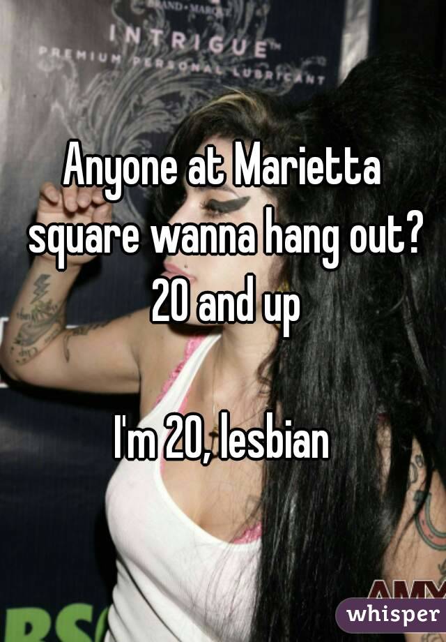Anyone at Marietta square wanna hang out? 20 and up

I'm 20, lesbian