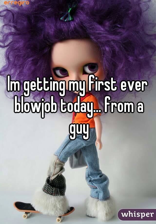 Im getting my first ever blowjob today... from a guy