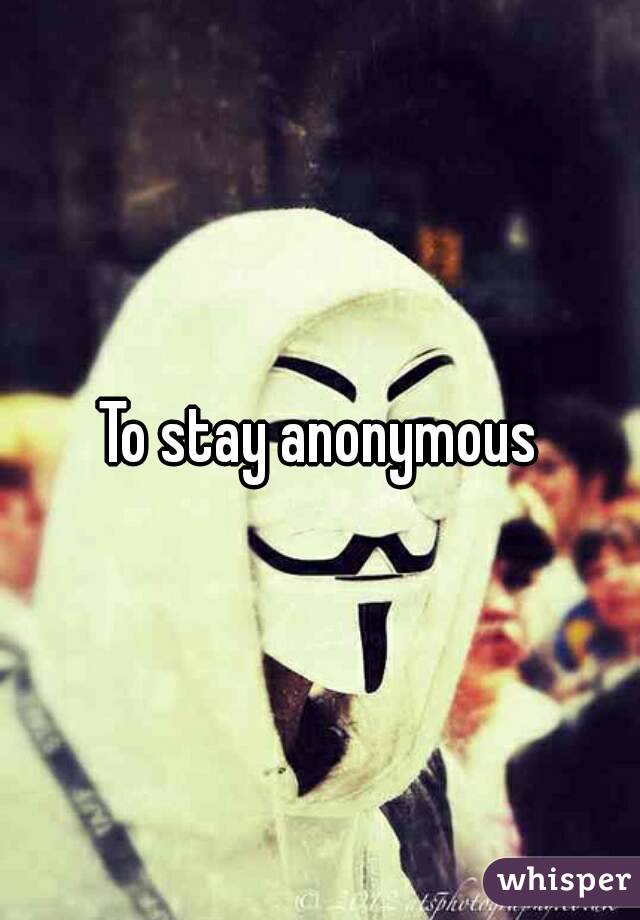 To stay anonymous