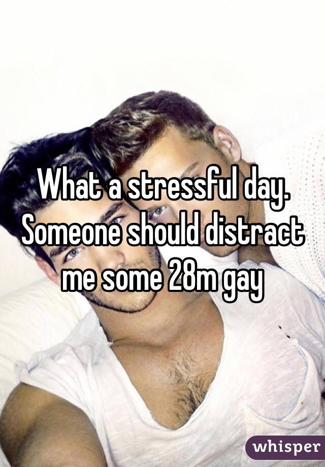 What a stressful day. Someone should distract me some 28m gay