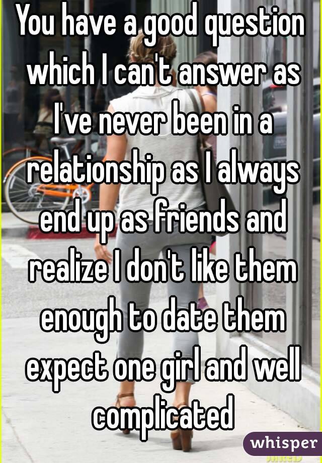 You have a good question which I can't answer as I've never been in a relationship as I always end up as friends and realize I don't like them enough to date them expect one girl and well complicated