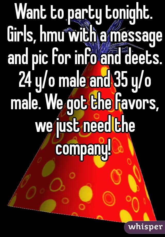 Want to party tonight. Girls, hmu with a message and pic for info and deets. 24 y/o male and 35 y/o male. We got the favors, we just need the company! 