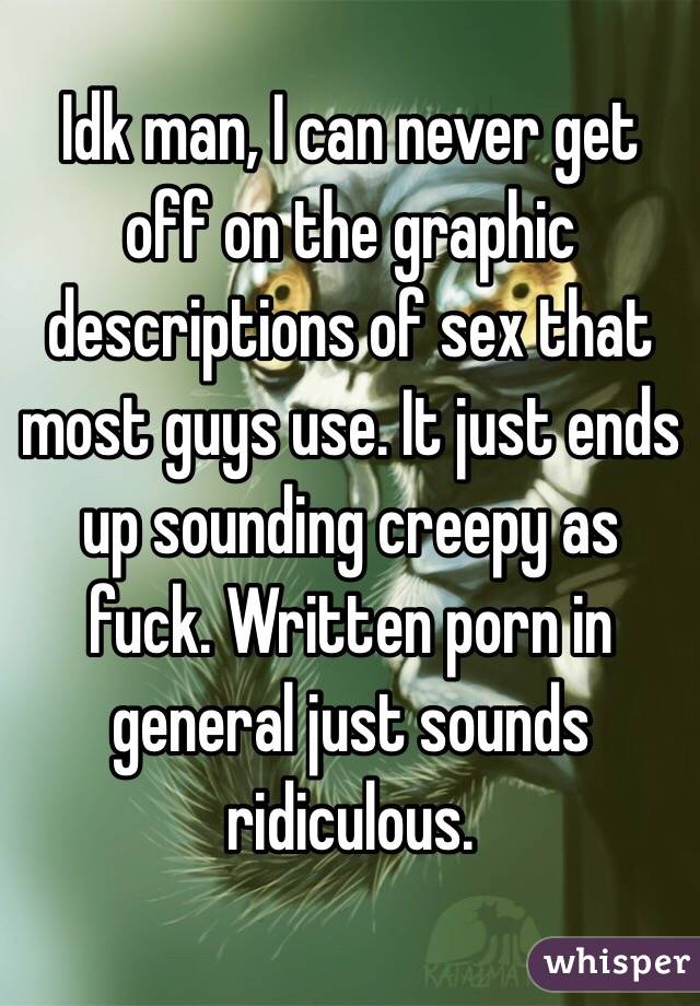 Idk man, I can never get off on the graphic descriptions of sex that most guys use. It just ends up sounding creepy as fuck. Written porn in general just sounds ridiculous.
