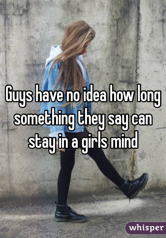 Guys have no idea how long something they say can stay in a girls mind