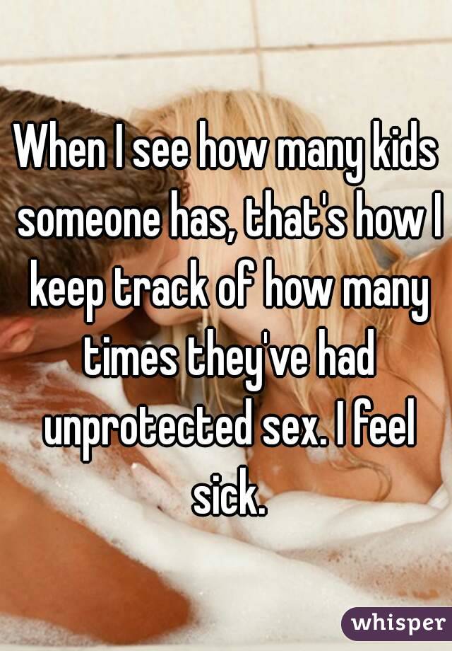 When I see how many kids someone has, that's how I keep track of how many times they've had unprotected sex. I feel sick.
