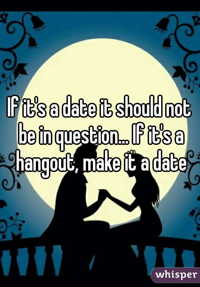 If it's a date it should not be in question... If it's a hangout, make it a date