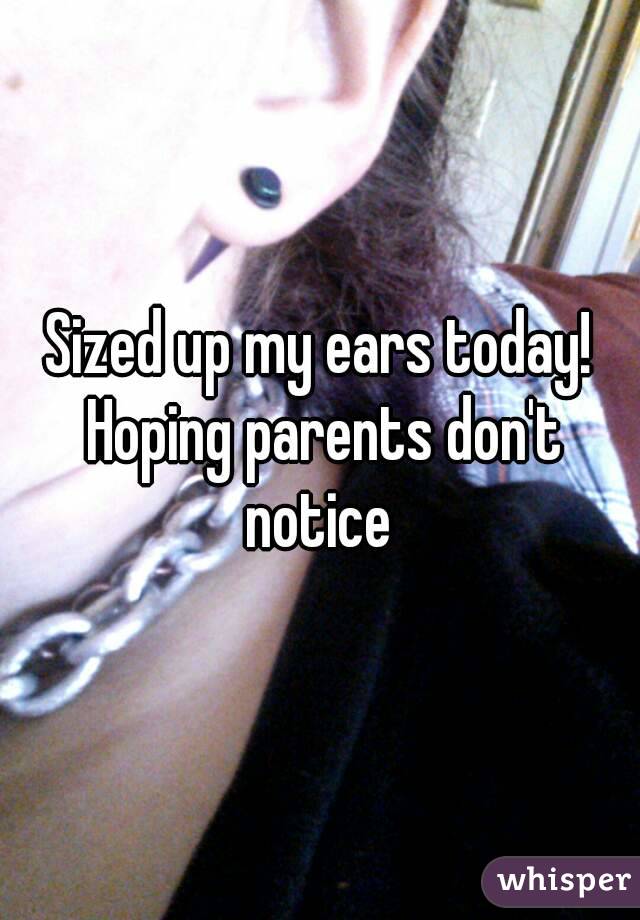 Sized up my ears today! Hoping parents don't notice 