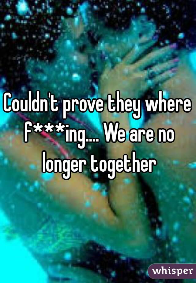 Couldn't prove they where f***ing.... We are no longer together