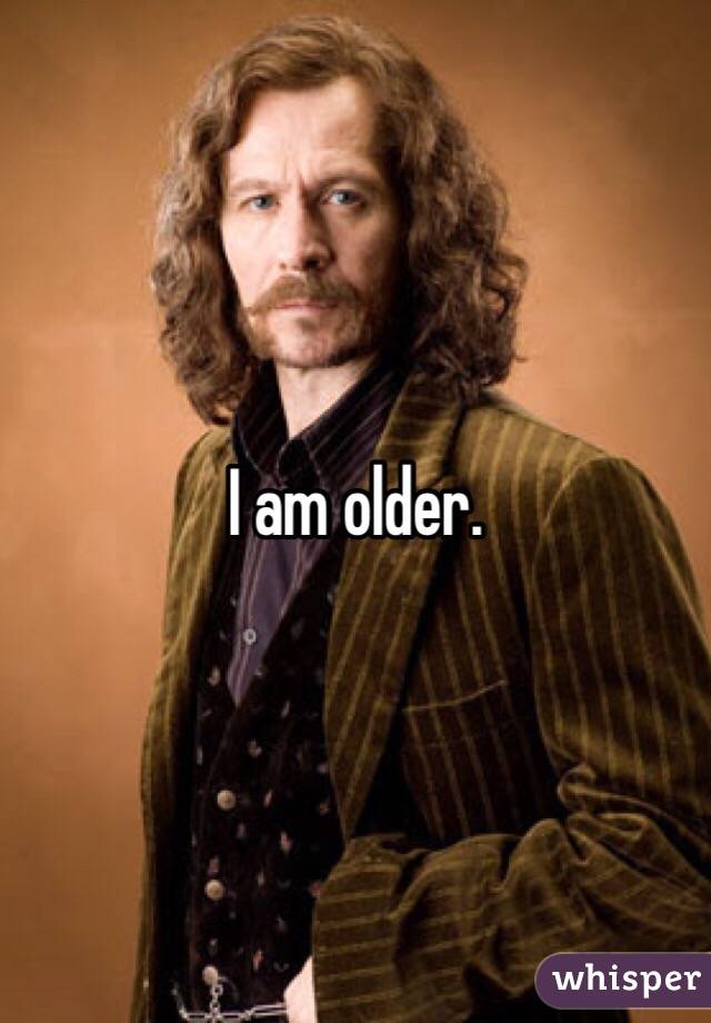 I am older.