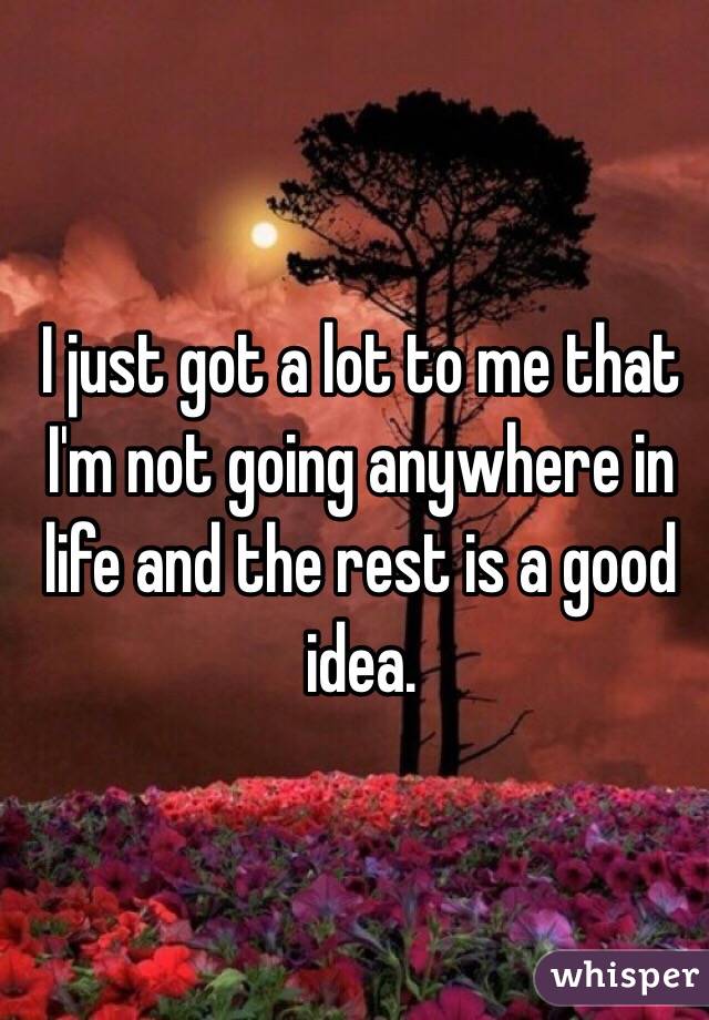 I just got a lot to me that I'm not going anywhere in life and the rest is a good idea. 